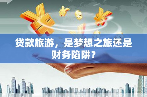 温州贷款旅游，是梦想之旅还是财务陷阱？
