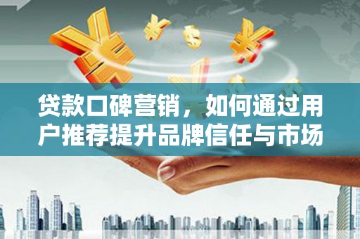 温州贷款口碑营销，如何通过用户推荐提升品牌信任与市场份额