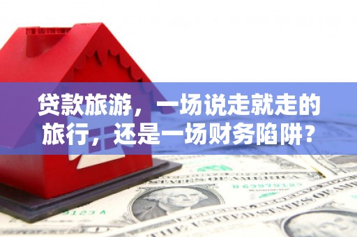 温州贷款旅游，一场说走就走的旅行，还是一场财务陷阱？