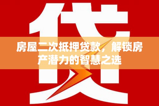 温州房屋二次抵押贷款，解锁房产潜力的智慧之选