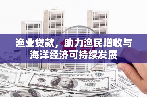 温州渔业贷款，助力渔民增收与海洋经济可持续发展