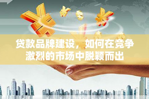 温州贷款品牌建设，如何在竞争激烈的市场中脱颖而出