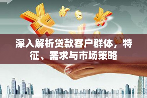 温州深入解析贷款客户群体，特征、需求与市场策略