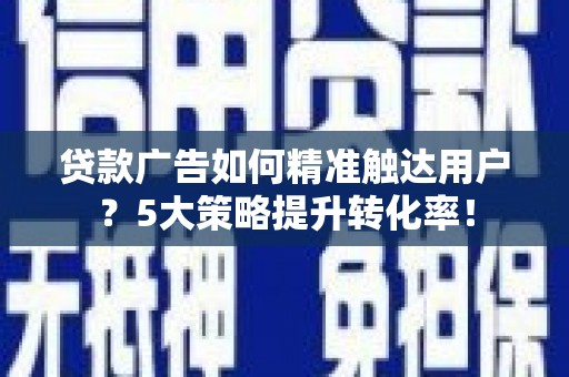 温州贷款广告如何精准触达用户？5大策略提升转化率！