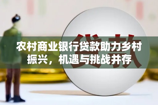 温州农村商业银行贷款助力乡村振兴，机遇与挑战并存