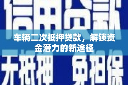 温州车辆二次抵押贷款，解锁资金潜力的新途径