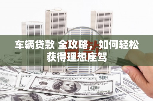 温州车辆贷款 全攻略，如何轻松获得理想座驾