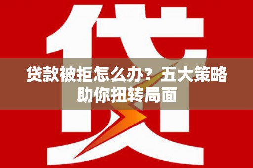 温州贷款被拒怎么办？五大策略助你扭转局面