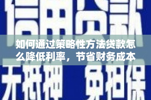 温州如何通过策略性方法贷款怎么降低利率，节省财务成本