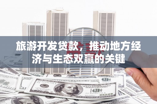 温州旅游开发贷款，推动地方经济与生态双赢的关键