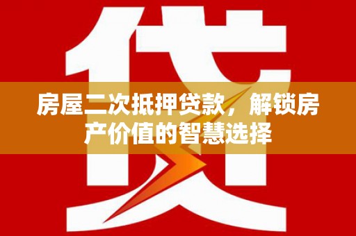 温州房屋二次抵押贷款，解锁房产价值的智慧选择