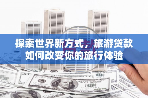 温州探索世界新方式，旅游贷款如何改变你的旅行体验