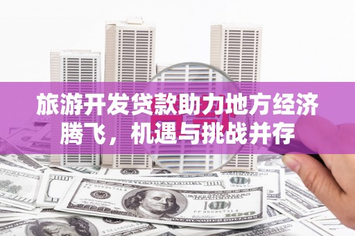 温州旅游开发贷款助力地方经济腾飞，机遇与挑战并存