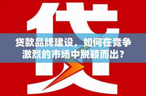 温州贷款品牌建设，如何在竞争激烈的市场中脱颖而出？