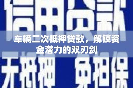 温州车辆二次抵押贷款，解锁资金潜力的双刃剑