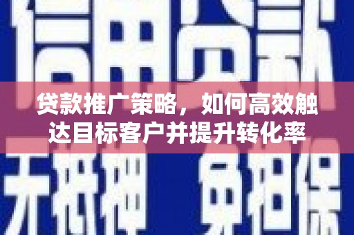 温州贷款推广策略，如何高效触达目标客户并提升转化率