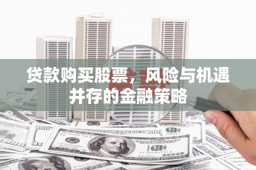 温州贷款购买股票，风险与机遇并存的金融策略