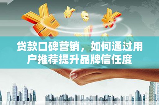 温州贷款口碑营销，如何通过用户推荐提升品牌信任度