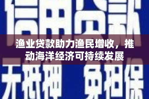 温州渔业贷款助力渔民增收，推动海洋经济可持续发展