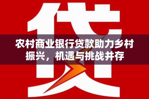 温州农村商业银行贷款助力乡村振兴，机遇与挑战并存