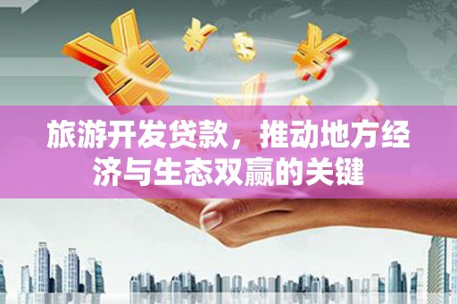 温州旅游开发贷款，推动地方经济与生态双赢的关键