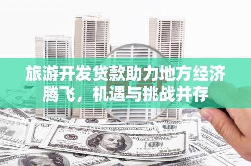 温州旅游开发贷款助力地方经济腾飞，机遇与挑战并存