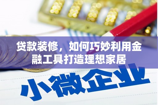 温州贷款装修，如何巧妙利用金融工具打造理想家居