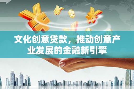 温州文化创意贷款，推动创意产业发展的金融新引擎