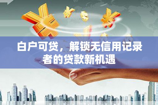 温州白户可贷，解锁无信用记录者的贷款新机遇