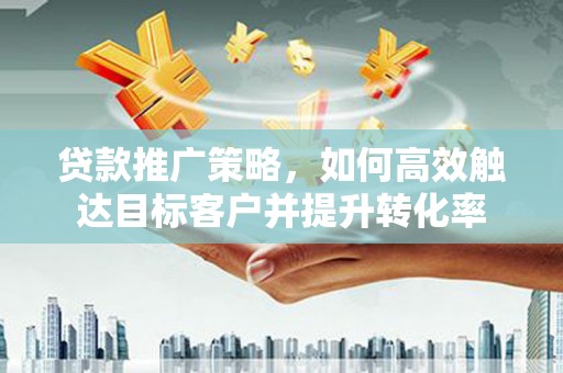 温州贷款推广策略，如何高效触达目标客户并提升转化率