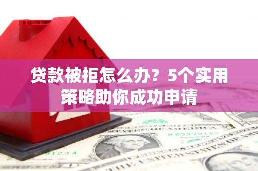 温州贷款被拒怎么办？5个实用策略助你成功申请