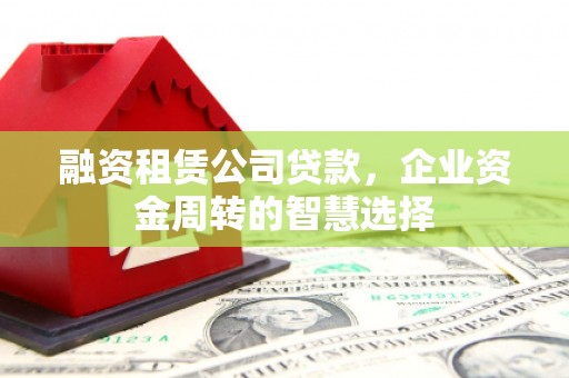 温州融资租赁公司贷款，企业资金周转的智慧选择