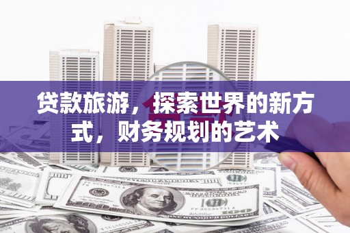 温州贷款旅游，探索世界的新方式，财务规划的艺术