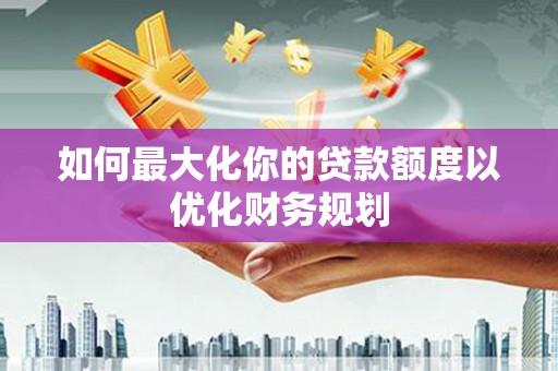 温州如何最大化你的贷款额度以优化财务规划