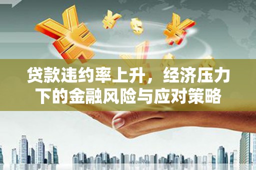 温州贷款违约率上升，经济压力下的金融风险与应对策略