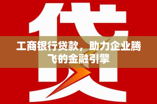 温州工商银行贷款，助力企业腾飞的金融引擎