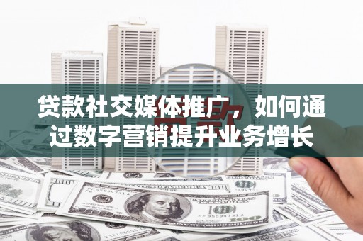 温州贷款社交媒体推广，如何通过数字营销提升业务增长