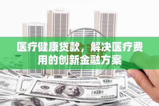 温州医疗健康贷款，解决医疗费用的创新金融方案