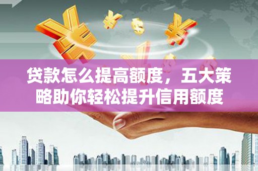 温州贷款怎么提高额度，五大策略助你轻松提升信用额度