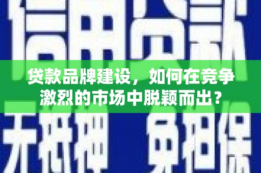 温州贷款品牌建设，如何在竞争激烈的市场中脱颖而出？