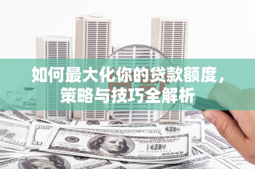 温州如何最大化你的贷款额度，策略与技巧全解析