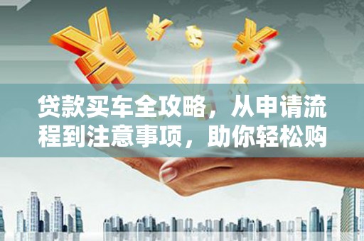 温州贷款买车全攻略，从申请流程到注意事项，助你轻松购车
