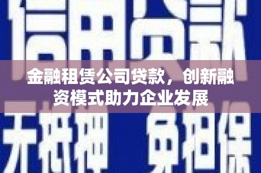 温州金融租赁公司贷款，创新融资模式助力企业发展