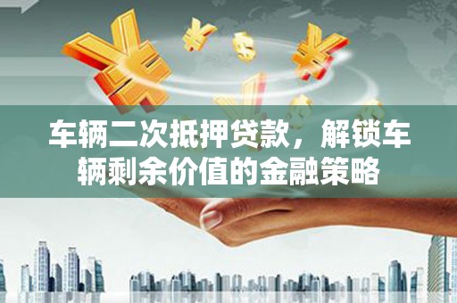 温州车辆二次抵押贷款，解锁车辆剩余价值的金融策略